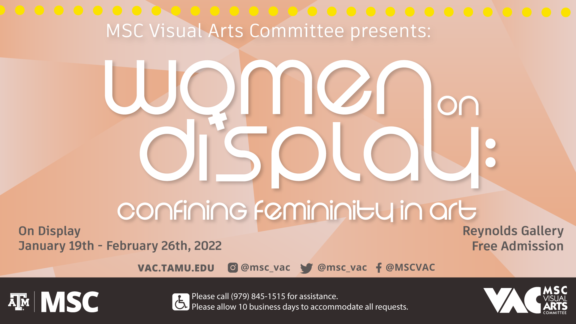 MSC Visual Arts Committee Presents: Women on Display: Confining Femininity in Art. On Display: January 19th to February 26, 2022. At Reynolds Gallery. Free Admission. Website: vac.tamu.edu. Instagram: @msc_vac. Twitter: @msc_vac. Facebook: @MSCVAC Please call (979) 845-1515 for assistance. Please allow 10 business days to accommodate all requests.