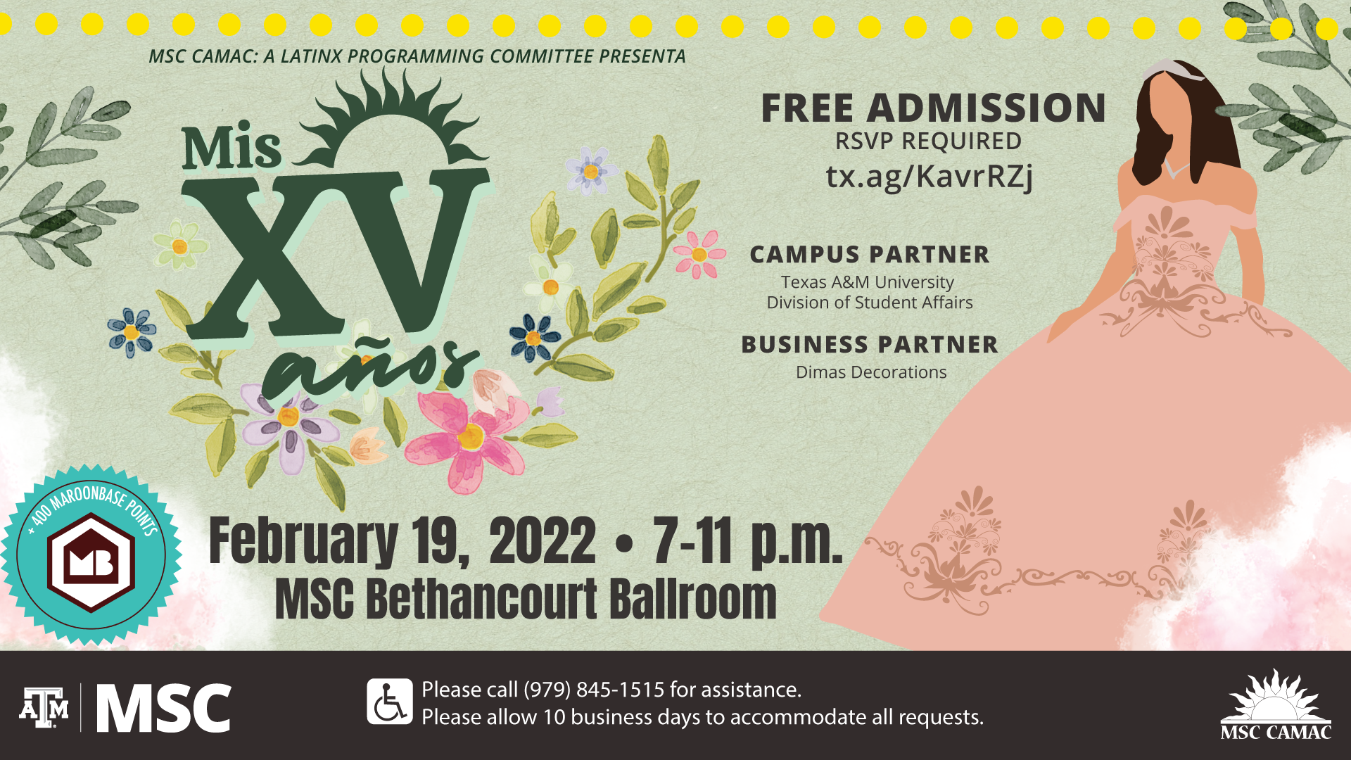 MSC CAMAC: A Lating Programming Committee Presenta: Mis Quince Años. February 19, 2022 from 7 to 11 p.m. at MSC Bethancourt Ballroom. Free Admission, RSVP Required: tx.ag/KavrRZj Campus Partner: Texas A&M University Division of Student Affairs. Business Partner: Dimas Decorations. Please call 979.845.1515 for assistance. Please allow 10 business days to accommodate all requests.