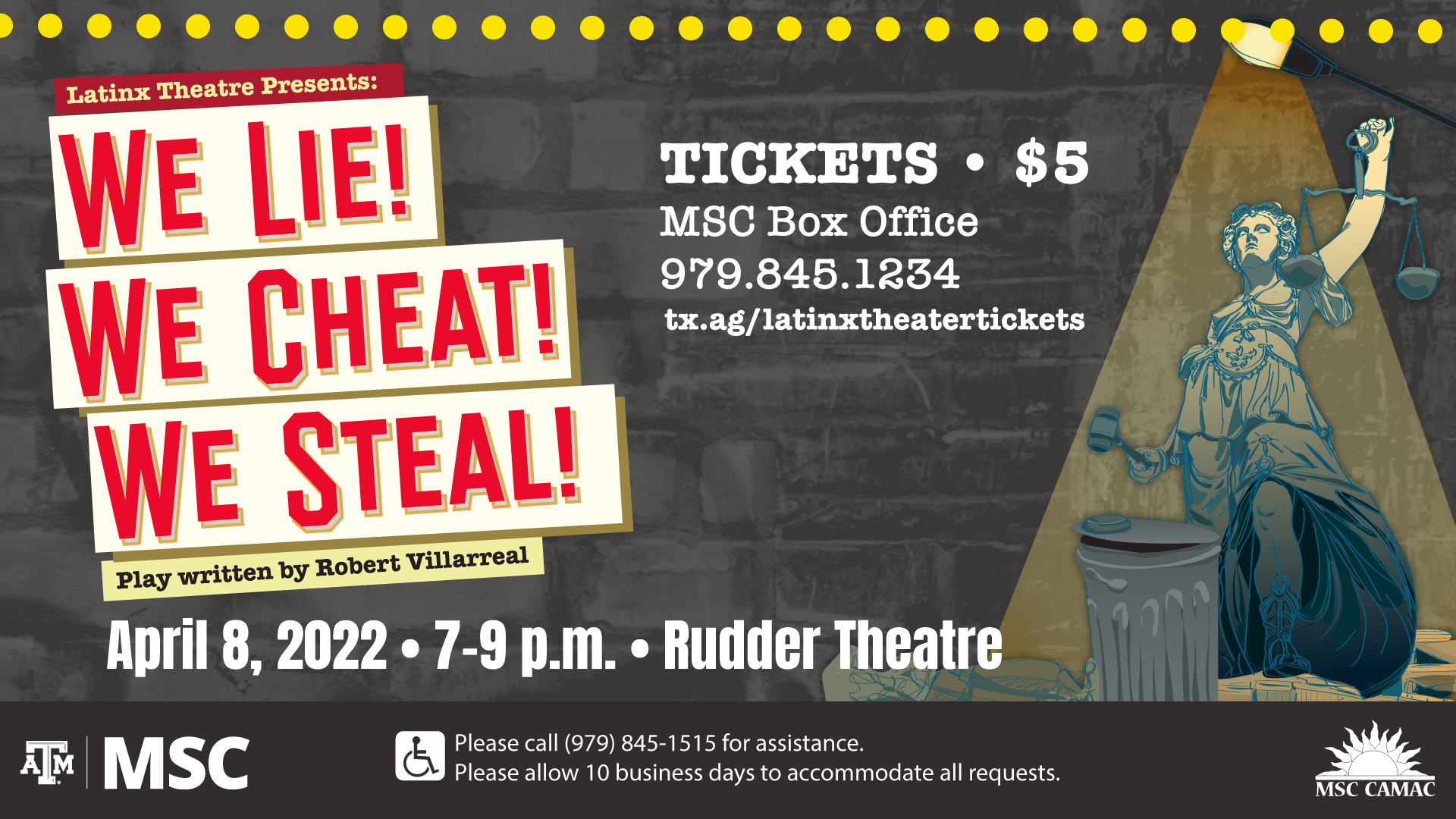 MSC CAMAC Latinx Theatre Presents: We Lie! We Cheat! We Steal! Play written by Robert Villarreal April 8, 2022 from 7 to 9 p.m. at Rudder Theatre. Tickets $5, MSC Box Office , 979.845.1234 website: tx.ag/latinxtheatertickets. Please call (979) 845-1515 for assistance. Please allow 10 business days to accommodate all requests